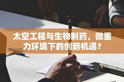 太空工程与生物制药，微重力环境下的创新机遇？