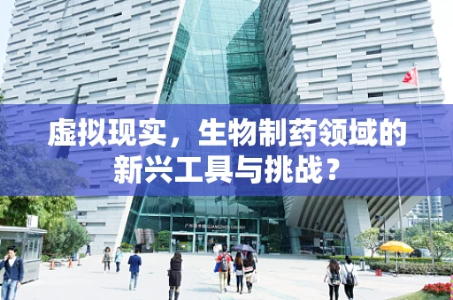 虚拟现实，生物制药领域的新兴工具与挑战？