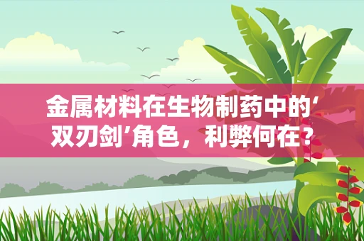 金属材料在生物制药中的‘双刃剑’角色，利弊何在？