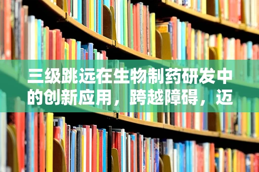 三级跳远在生物制药研发中的创新应用，跨越障碍，迈向新药研发的飞跃？