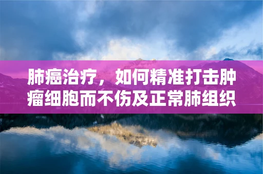 肺癌治疗，如何精准打击肿瘤细胞而不伤及正常肺组织？