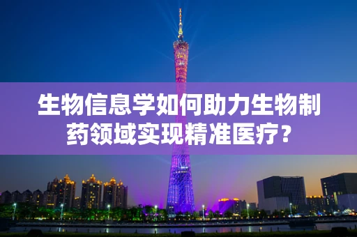 生物信息学如何助力生物制药领域实现精准医疗？