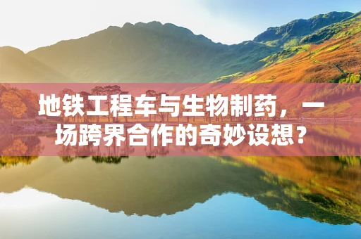 地铁工程车与生物制药，一场跨界合作的奇妙设想？