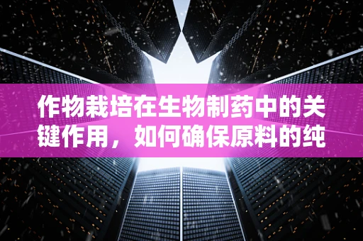 作物栽培在生物制药中的关键作用，如何确保原料的纯净与高效？
