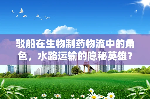 驳船在生物制药物流中的角色，水路运输的隐秘英雄？