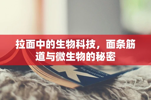 拉面中的生物科技，面条筋道与微生物的秘密