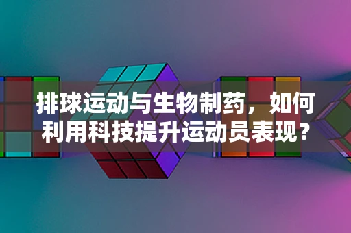 排球运动与生物制药，如何利用科技提升运动员表现？