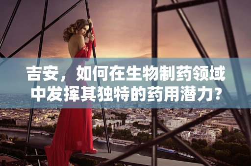 吉安，如何在生物制药领域中发挥其独特的药用潜力？