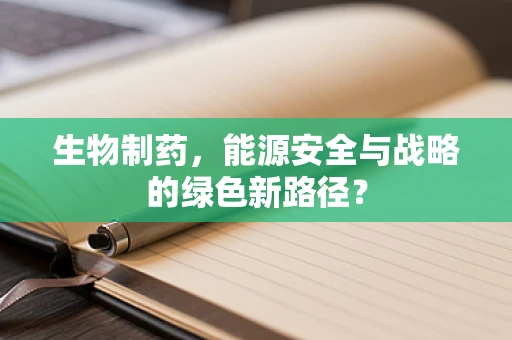 生物制药，能源安全与战略的绿色新路径？