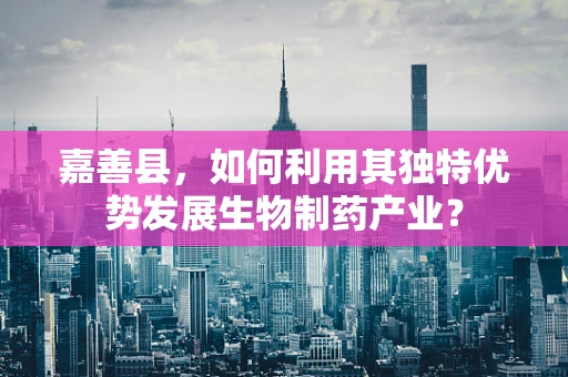 嘉善县，如何利用其独特优势发展生物制药产业？