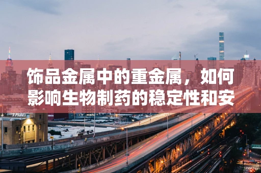 饰品金属中的重金属，如何影响生物制药的稳定性和安全性？