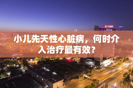 小儿先天性心脏病，何时介入治疗最有效？