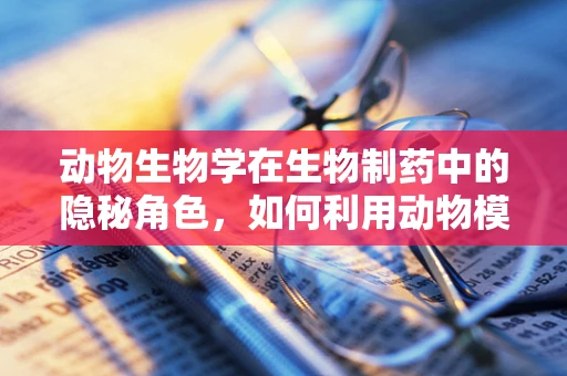 动物生物学在生物制药中的隐秘角色，如何利用动物模型优化药物研发？