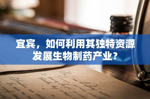 宜宾，如何利用其独特资源发展生物制药产业？