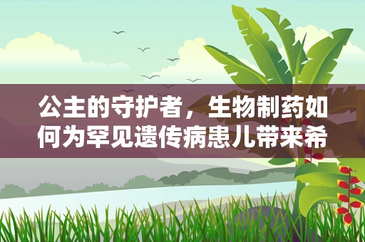 公主的守护者，生物制药如何为罕见遗传病患儿带来希望？