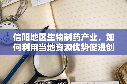 信阳地区生物制药产业，如何利用当地资源优势促进创新发展？