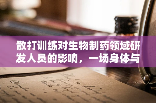 散打训练对生物制药领域研发人员的影响，一场身体与思维的双重挑战？