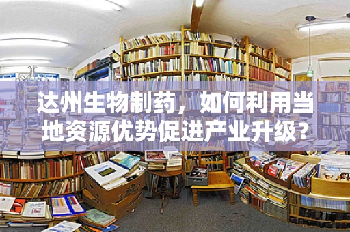 达州生物制药，如何利用当地资源优势促进产业升级？