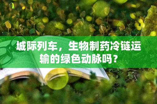 城际列车，生物制药冷链运输的绿色动脉吗？