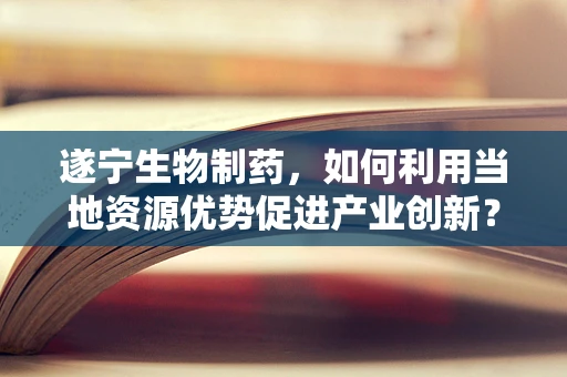 遂宁生物制药，如何利用当地资源优势促进产业创新？