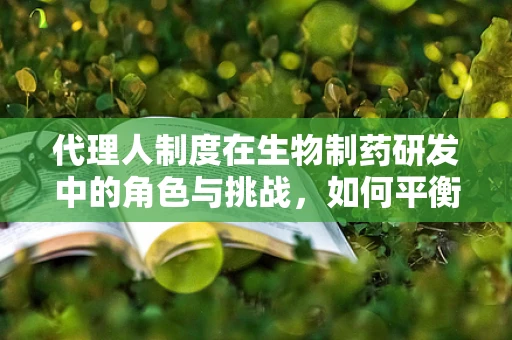 代理人制度在生物制药研发中的角色与挑战，如何平衡效率与合规？