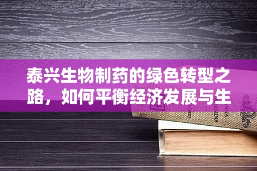 泰兴生物制药的绿色转型之路，如何平衡经济发展与生态保护？