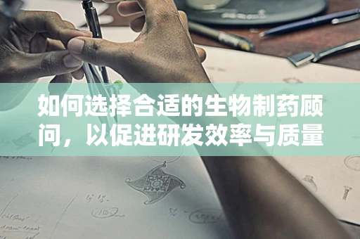 如何选择合适的生物制药顾问，以促进研发效率与质量？