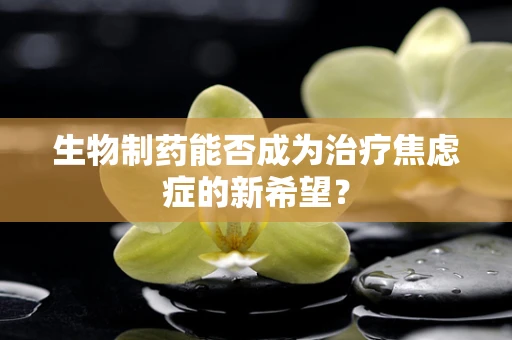 生物制药能否成为治疗焦虑症的新希望？