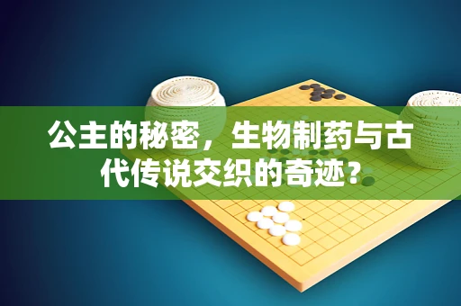 公主的秘密，生物制药与古代传说交织的奇迹？