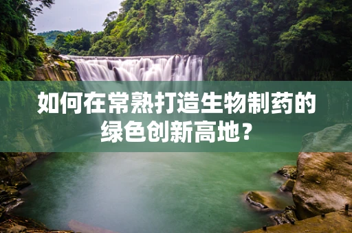 如何在常熟打造生物制药的绿色创新高地？