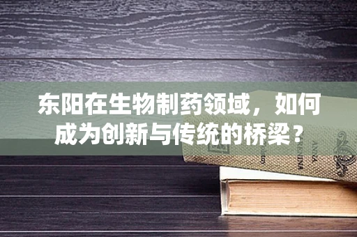 东阳在生物制药领域，如何成为创新与传统的桥梁？