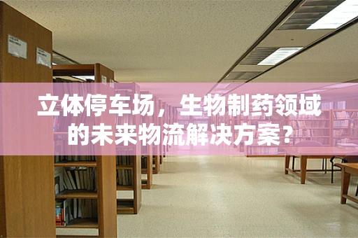立体停车场，生物制药领域的未来物流解决方案？