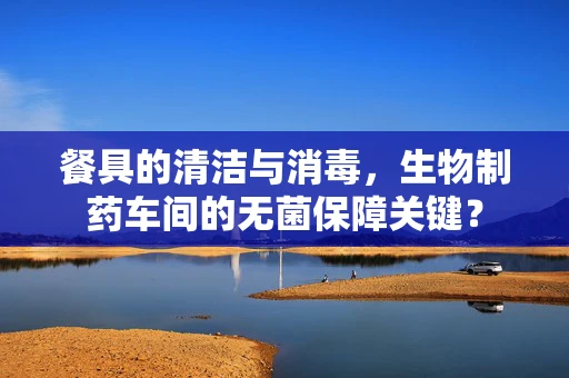 餐具的清洁与消毒，生物制药车间的无菌保障关键？