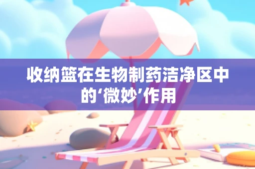 收纳篮在生物制药洁净区中的‘微妙’作用