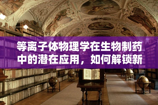 等离子体物理学在生物制药中的潜在应用，如何解锁新药递送技术？