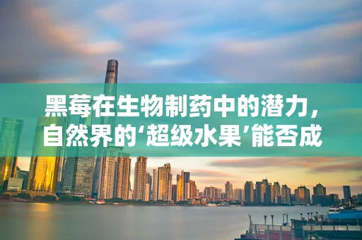 黑莓在生物制药中的潜力，自然界的‘超级水果’能否成为新药源？