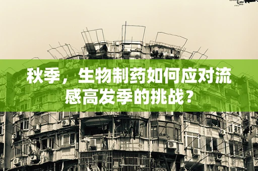 秋季，生物制药如何应对流感高发季的挑战？