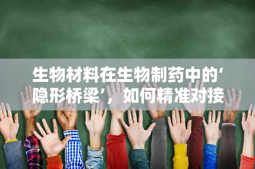 生物材料在生物制药中的‘隐形桥梁’，如何精准对接药物与细胞？