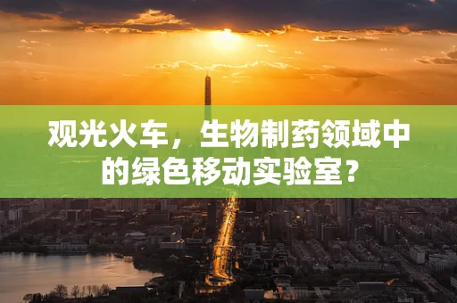 观光火车，生物制药领域中的绿色移动实验室？