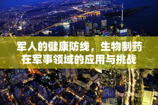 军人的健康防线，生物制药在军事领域的应用与挑战