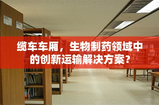 缆车车厢，生物制药领域中的创新运输解决方案？