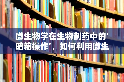 微生物学在生物制药中的‘暗箱操作’，如何利用微生物进行药物生产？