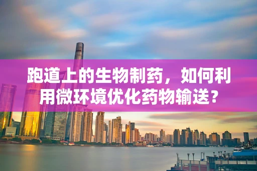 跑道上的生物制药，如何利用微环境优化药物输送？