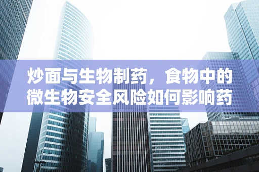 炒面与生物制药，食物中的微生物安全风险如何影响药物生产？