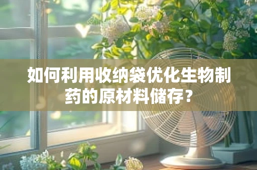 如何利用收纳袋优化生物制药的原材料储存？