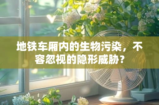 地铁车厢内的生物污染，不容忽视的隐形威胁？