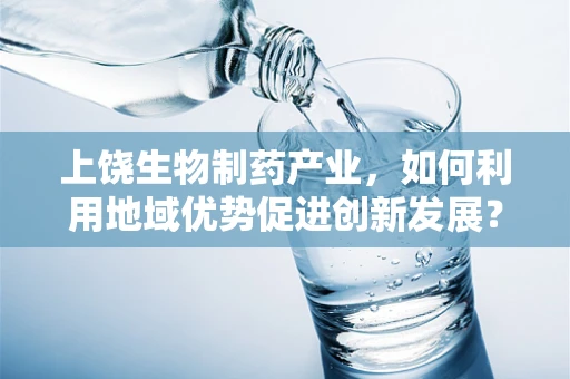 上饶生物制药产业，如何利用地域优势促进创新发展？
