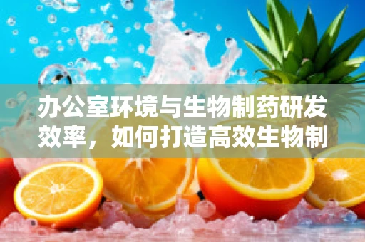 办公室环境与生物制药研发效率，如何打造高效生物制药研发的隐形推手？