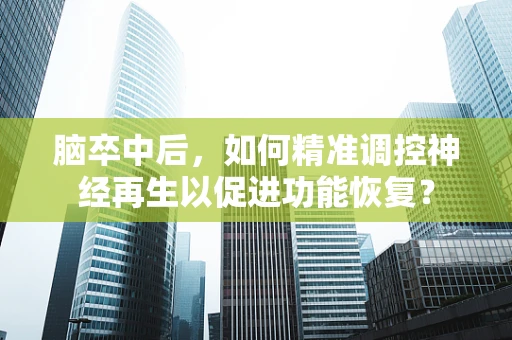 脑卒中后，如何精准调控神经再生以促进功能恢复？