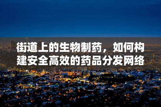 街道上的生物制药，如何构建安全高效的药品分发网络？